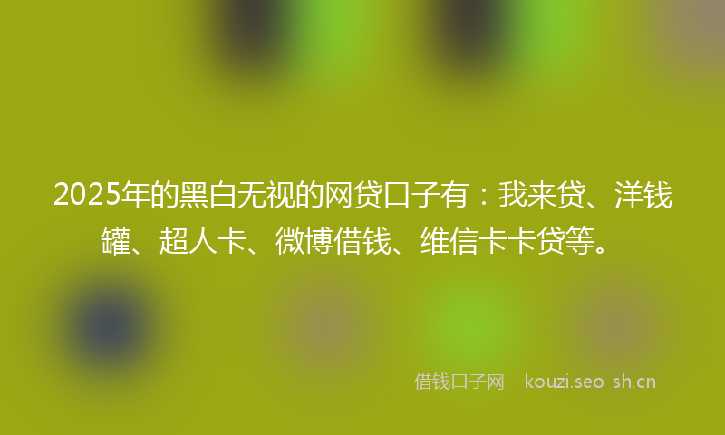 2025年的黑白无视的网贷口子有：我来贷、洋钱罐、超人卡、微博借钱、维信卡卡贷等。