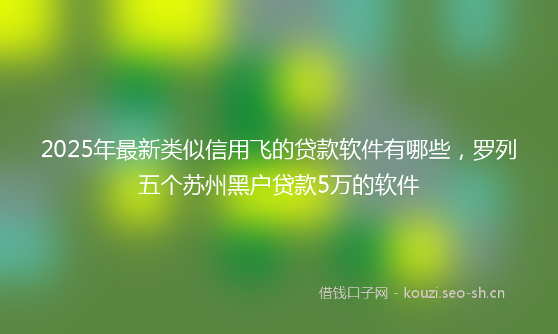 2025年最新类似信用飞的贷款软件有哪些，罗列五个苏州黑户贷款5万的软件