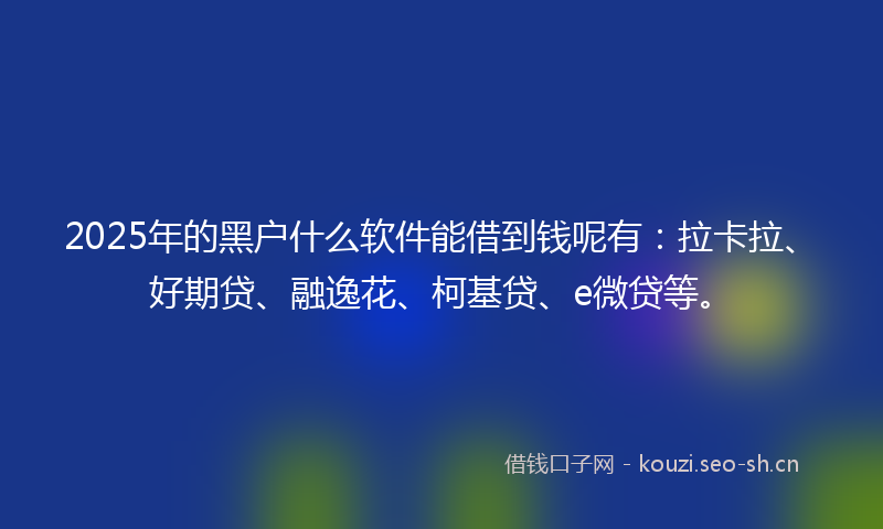2025年的黑户什么软件能借到钱呢有：拉卡拉、好期贷、融逸花、柯基贷、e微贷等。