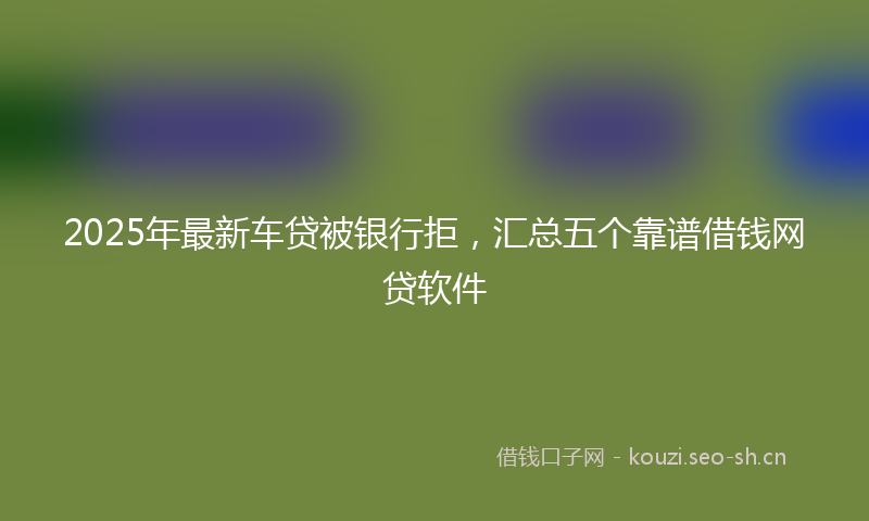 2025年最新车贷被银行拒，汇总五个靠谱借钱网贷软件