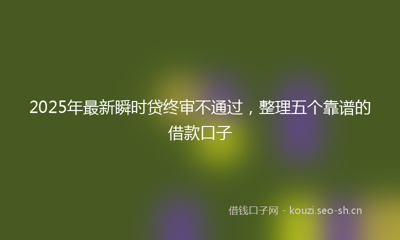 2025年最新瞬时贷终审不通过，整理五个靠谱的借款口子
