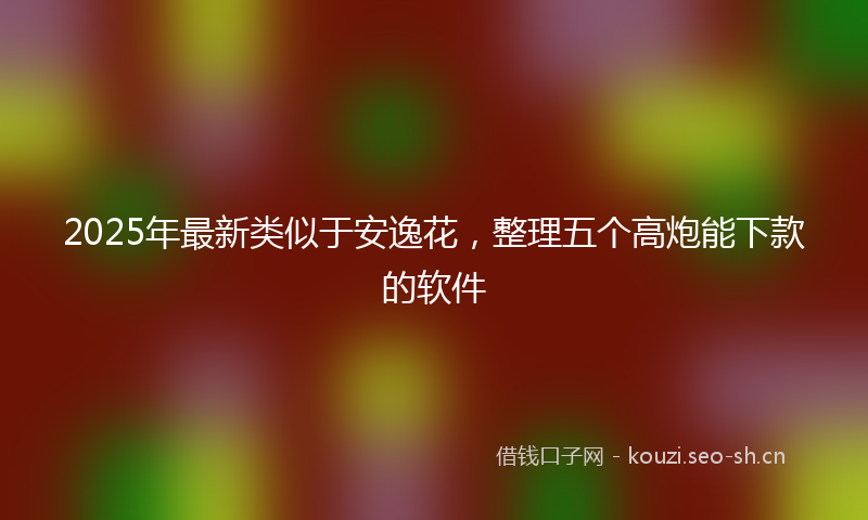 2025年最新类似于安逸花，整理五个高炮能下款的软件