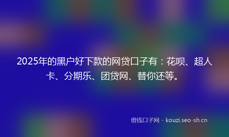 2025年的黑户好下款的网贷口子有：花呗、超人卡、分期乐、团贷网、替你还等。