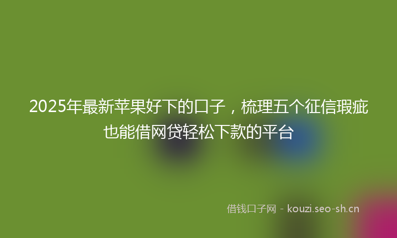 2025年最新苹果好下的口子，梳理五个征信瑕疵也能借网贷轻松下款的平台
