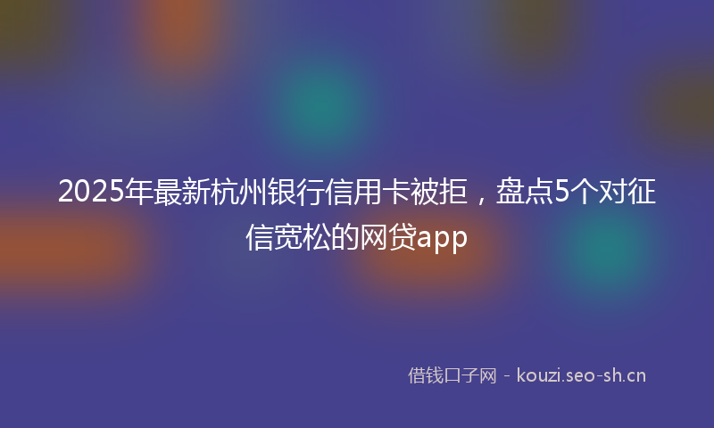 2025年最新杭州银行信用卡被拒，盘点5个对征信宽松的网贷app