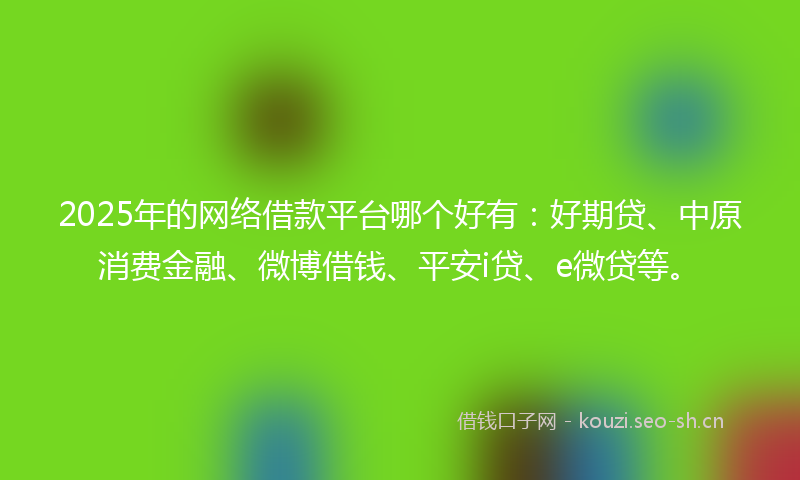 2025年的网络借款平台哪个好有：好期贷、中原消费金融、微博借钱、平安i贷、e微贷等。
