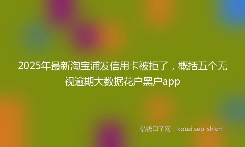 2025年最新淘宝浦发信用卡被拒了，概括五个无视逾期大数据花户黑户app