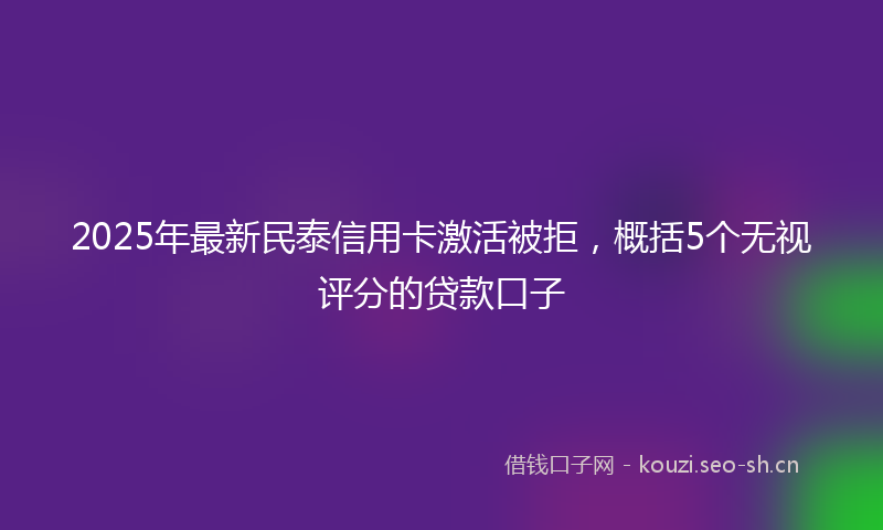 2025年最新民泰信用卡激活被拒，概括5个无视评分的贷款口子