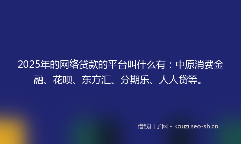 2025年的网络贷款的平台叫什么有：中原消费金融、花呗、东方汇、分期乐、人人贷等。