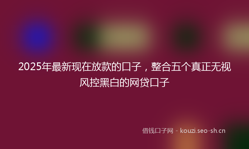 2025年最新现在放款的口子，整合五个真正无视风控黑白的网贷口子