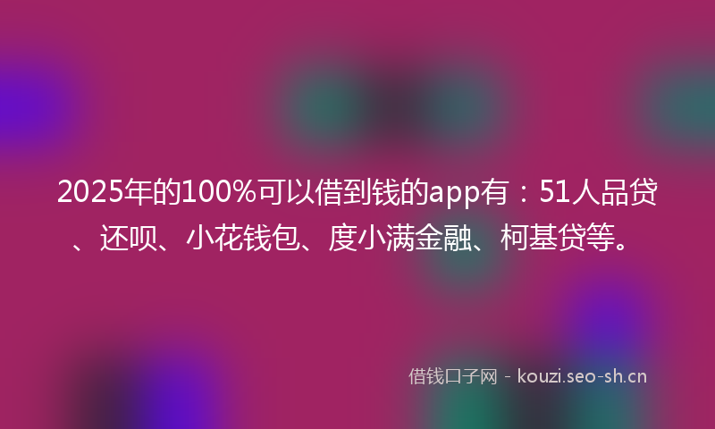 2025年的100%可以借到钱的app有：51人品贷、还呗、小花钱包、度小满金融、柯基贷等。