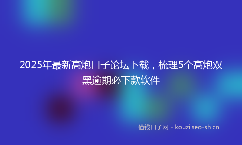 2025年最新高炮口子论坛下载，梳理5个高炮双黑逾期必下款软件