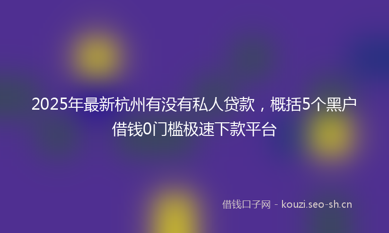 2025年最新杭州有没有私人贷款，概括5个黑户借钱0门槛极速下款平台