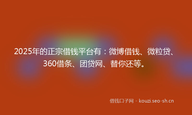 2025年的正宗借钱平台有：微博借钱、微粒贷、360借条、团贷网、替你还等。