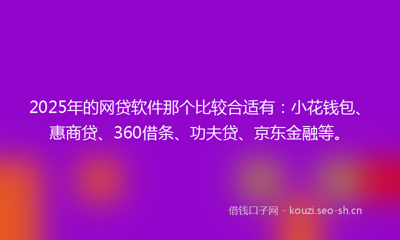 2025年的网贷软件那个比较合适有：小花钱包、惠商贷、360借条、功夫贷、京东金融等。