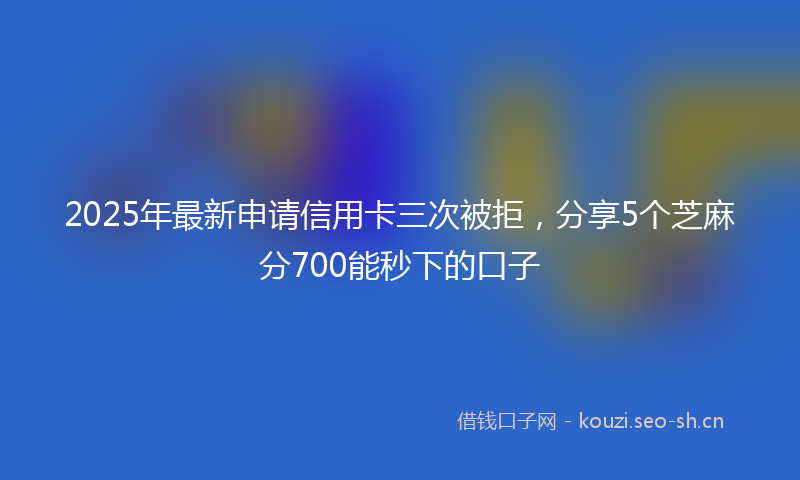 2025年最新申请信用卡三次被拒，分享5个芝麻分700能秒下的口子