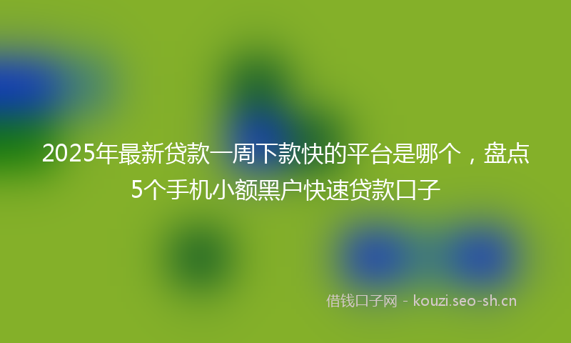 2025年最新贷款一周下款快的平台是哪个，盘点5个手机小额黑户快速贷款口子