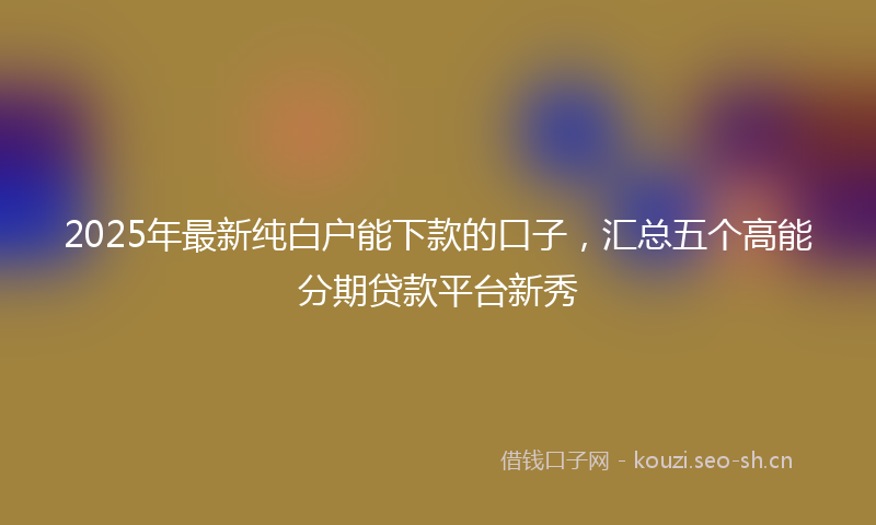 2025年最新纯白户能下款的口子，汇总五个高能分期贷款平台新秀