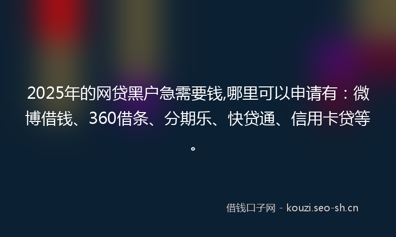 2025年的网贷黑户急需要钱,哪里可以申请有：微博借钱、360借条、分期乐、快贷通、信用卡贷等。