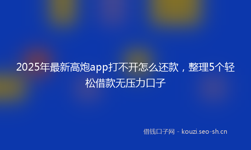 2025年最新高炮app打不开怎么还款，整理5个轻松借款无压力口子
