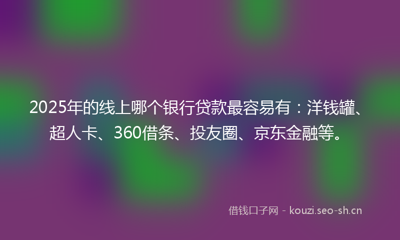 2025年的线上哪个银行贷款最容易有：洋钱罐、超人卡、360借条、投友圈、京东金融等。