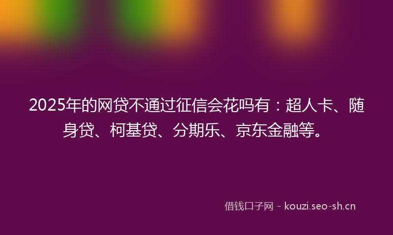 2025年的网贷不通过征信会花吗有：超人卡、随身贷、柯基贷、分期乐、京东金融等。