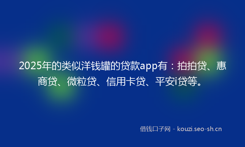 2025年的类似洋钱罐的贷款app有：拍拍贷、惠商贷、微粒贷、信用卡贷、平安i贷等。
