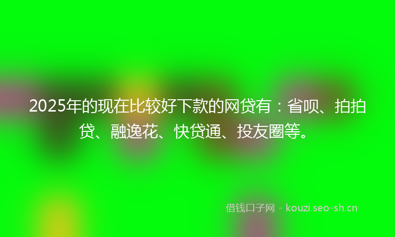 2025年的现在比较好下款的网贷有：省呗、拍拍贷、融逸花、快贷通、投友圈等。