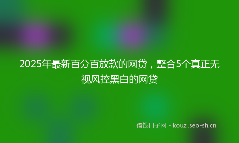 2025年最新百分百放款的网贷，整合5个真正无视风控黑白的网贷