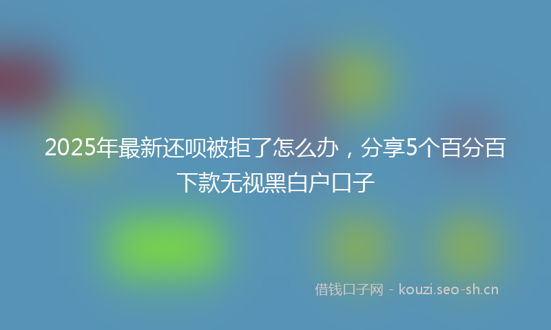 2025年最新还呗被拒了怎么办，分享5个百分百下款无视黑白户口子