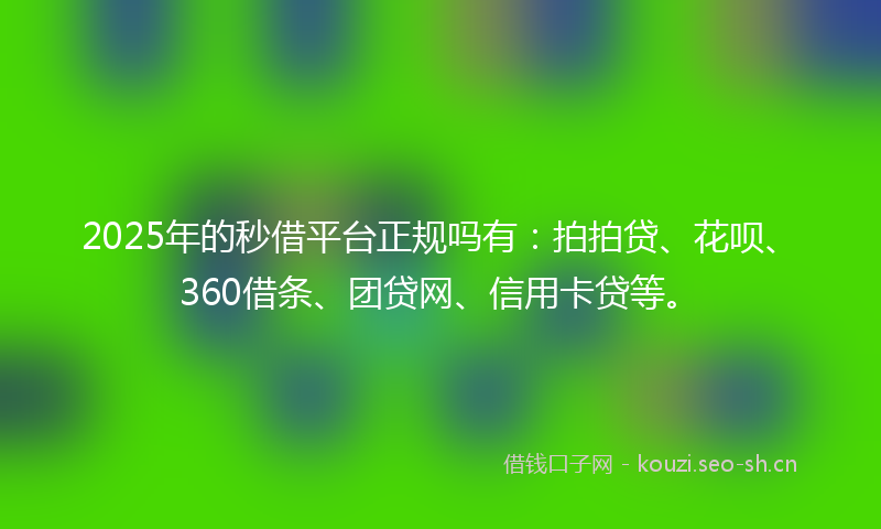 2025年的秒借平台正规吗有：拍拍贷、花呗、360借条、团贷网、信用卡贷等。