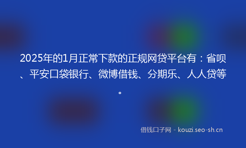 2025年的1月正常下款的正规网贷平台有：省呗、平安口袋银行、微博借钱、分期乐、人人贷等。