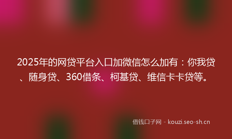 2025年的网贷平台入口加微信怎么加有：你我贷、随身贷、360借条、柯基贷、维信卡卡贷等。