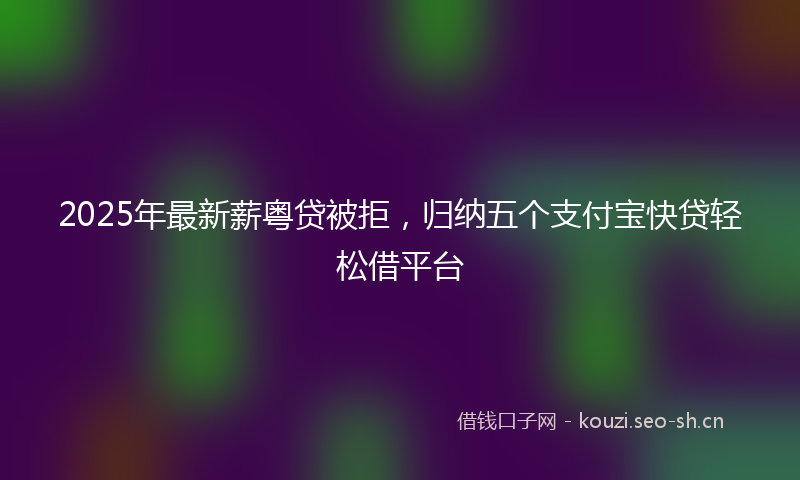 2025年最新薪粤贷被拒，归纳五个支付宝快贷轻松借平台