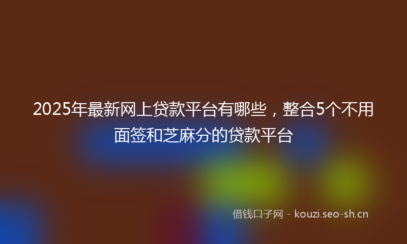 2025年最新网上贷款平台有哪些，整合5个不用面签和芝麻分的贷款平台