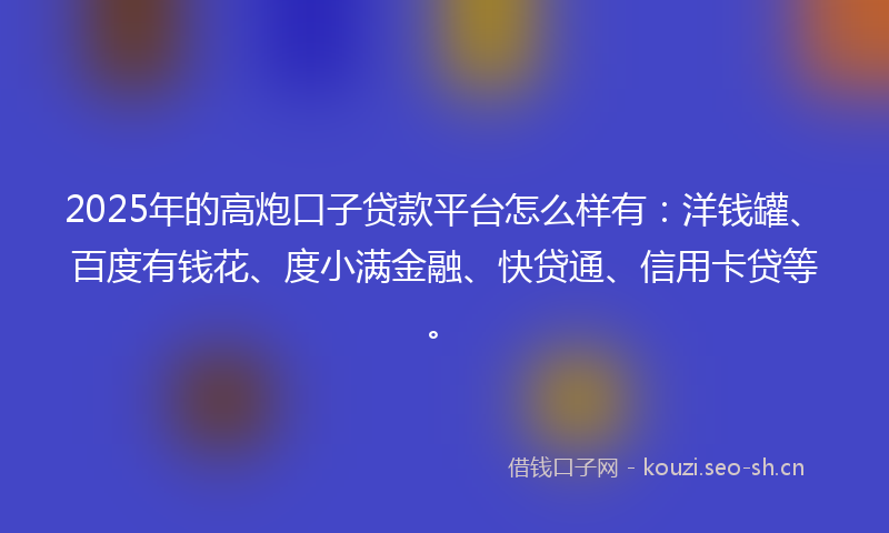 2025年的高炮口子贷款平台怎么样有：洋钱罐、百度有钱花、度小满金融、快贷通、信用卡贷等。