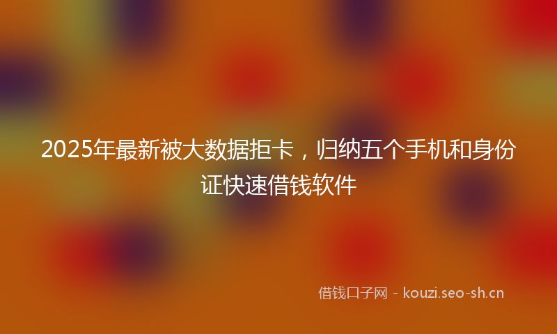 2025年最新被大数据拒卡，归纳五个手机和身份证快速借钱软件