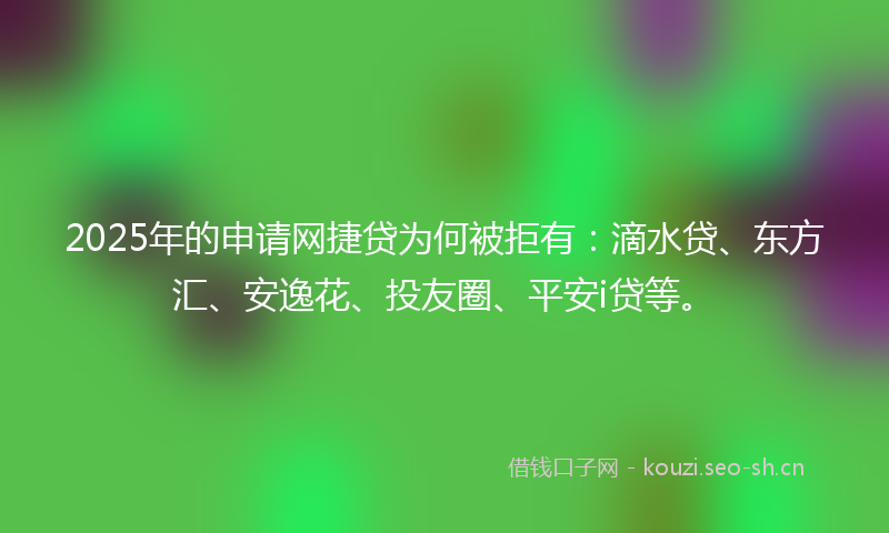 2025年的申请网捷贷为何被拒有：滴水贷、东方汇、安逸花、投友圈、平安i贷等。