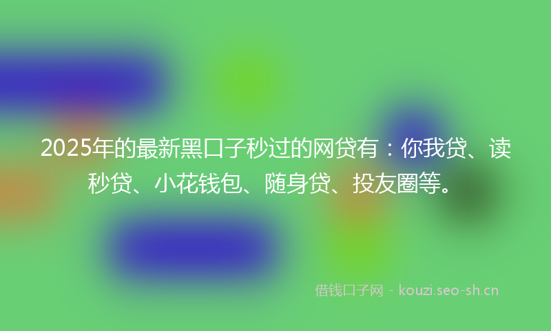 2025年的最新黑口子秒过的网贷有：你我贷、读秒贷、小花钱包、随身贷、投友圈等。