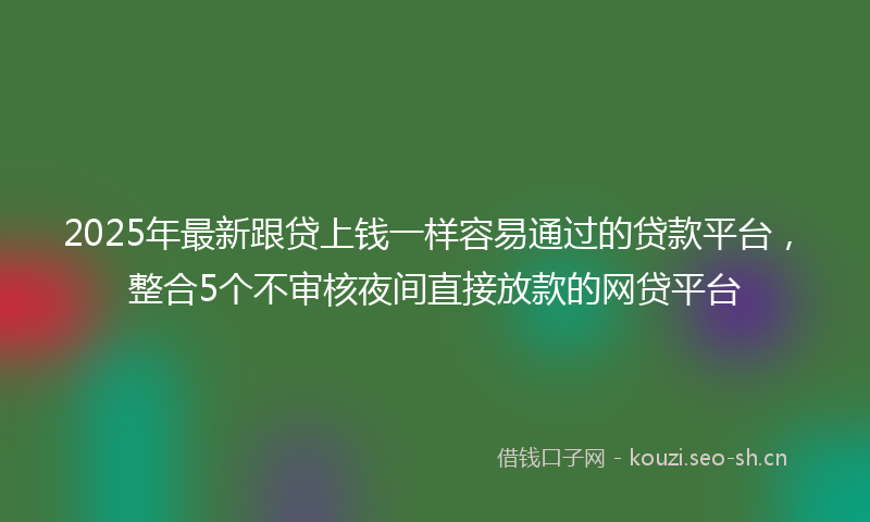 2025年最新跟贷上钱一样容易通过的贷款平台，整合5个不审核夜间直接放款的网贷平台
