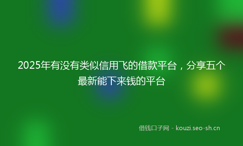 2025年有没有类似信用飞的借款平台，分享五个最新能下来钱的平台