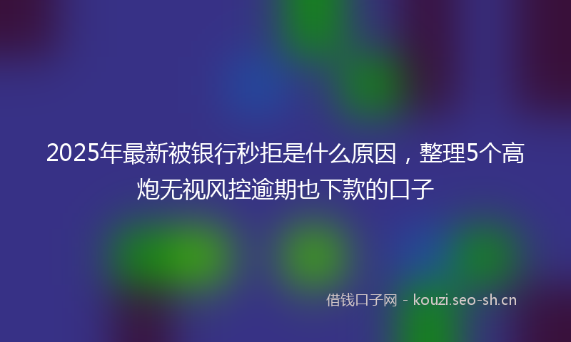 2025年最新被银行秒拒是什么原因，整理5个高炮无视风控逾期也下款的口子