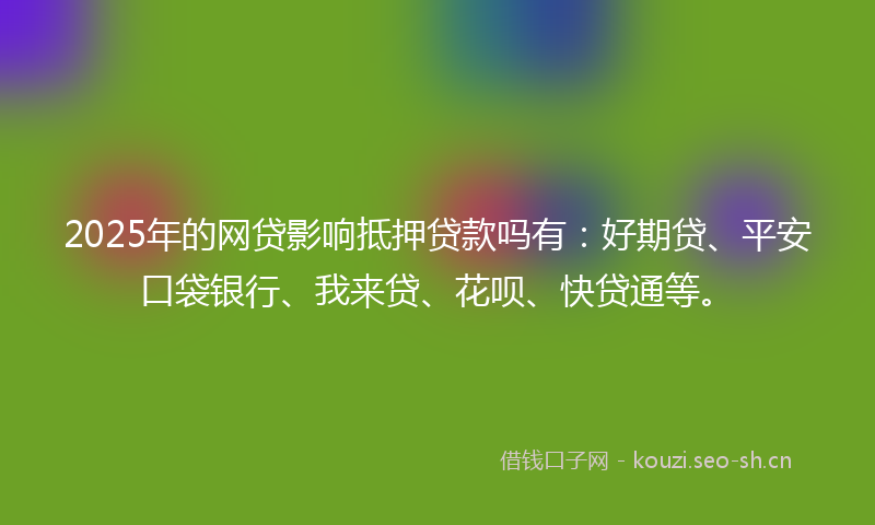 2025年的网贷影响抵押贷款吗有：好期贷、平安口袋银行、我来贷、花呗、快贷通等。