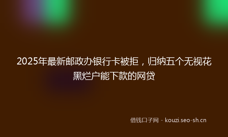 2025年最新邮政办银行卡被拒，归纳五个无视花黑烂户能下款的网贷