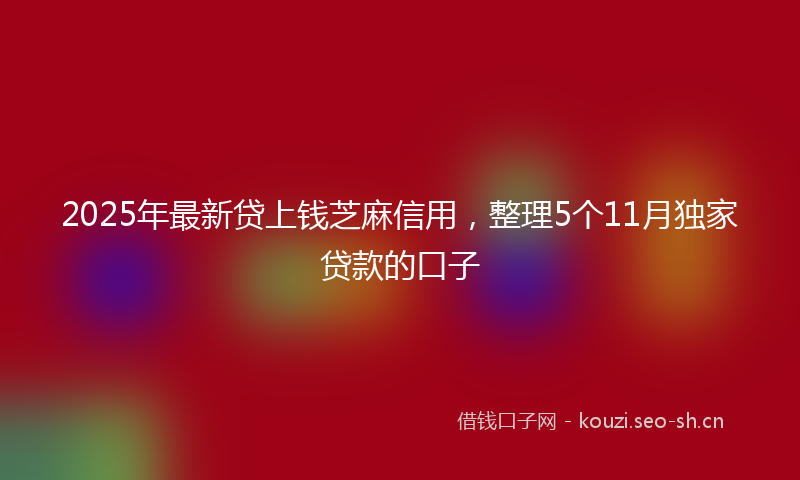 2025年最新贷上钱芝麻信用，整理5个11月独家贷款的口子