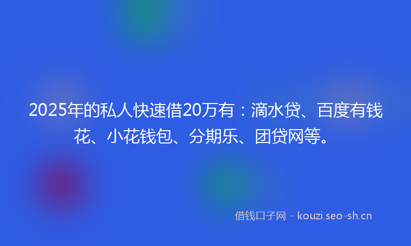 2025年的私人快速借20万有：滴水贷、百度有钱花、小花钱包、分期乐、团贷网等。