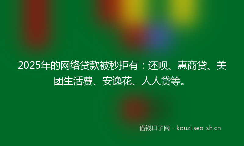 2025年的网络贷款被秒拒有：还呗、惠商贷、美团生活费、安逸花、人人贷等。