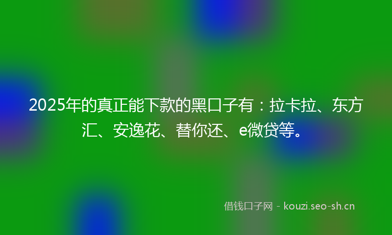2025年的真正能下款的黑口子有：拉卡拉、东方汇、安逸花、替你还、e微贷等。