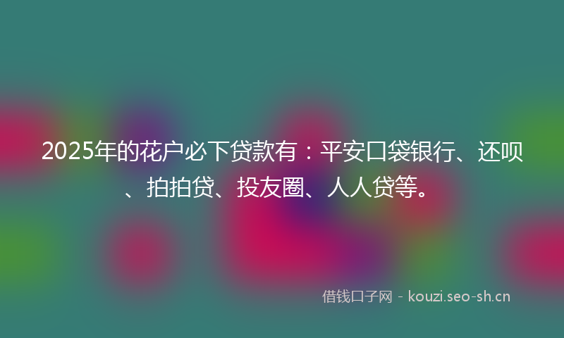 2025年的花户必下贷款有：平安口袋银行、还呗、拍拍贷、投友圈、人人贷等。