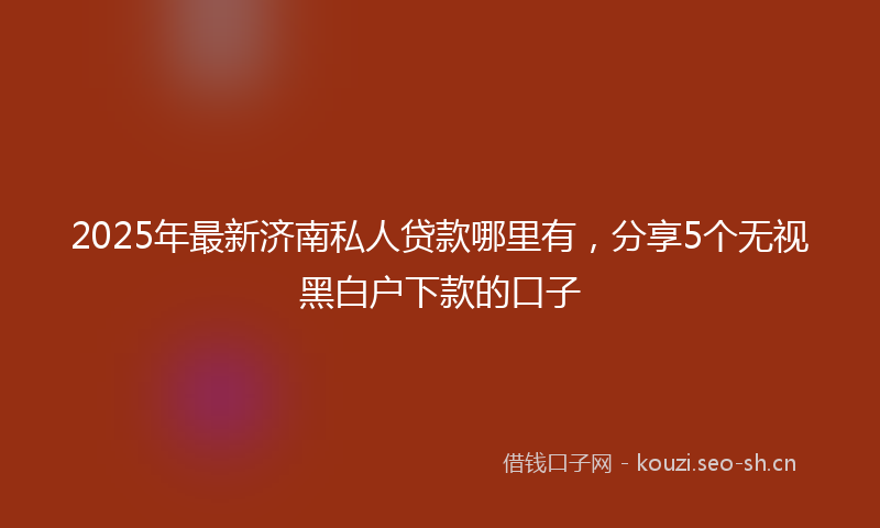 2025年最新济南私人贷款哪里有，分享5个无视黑白户下款的口子